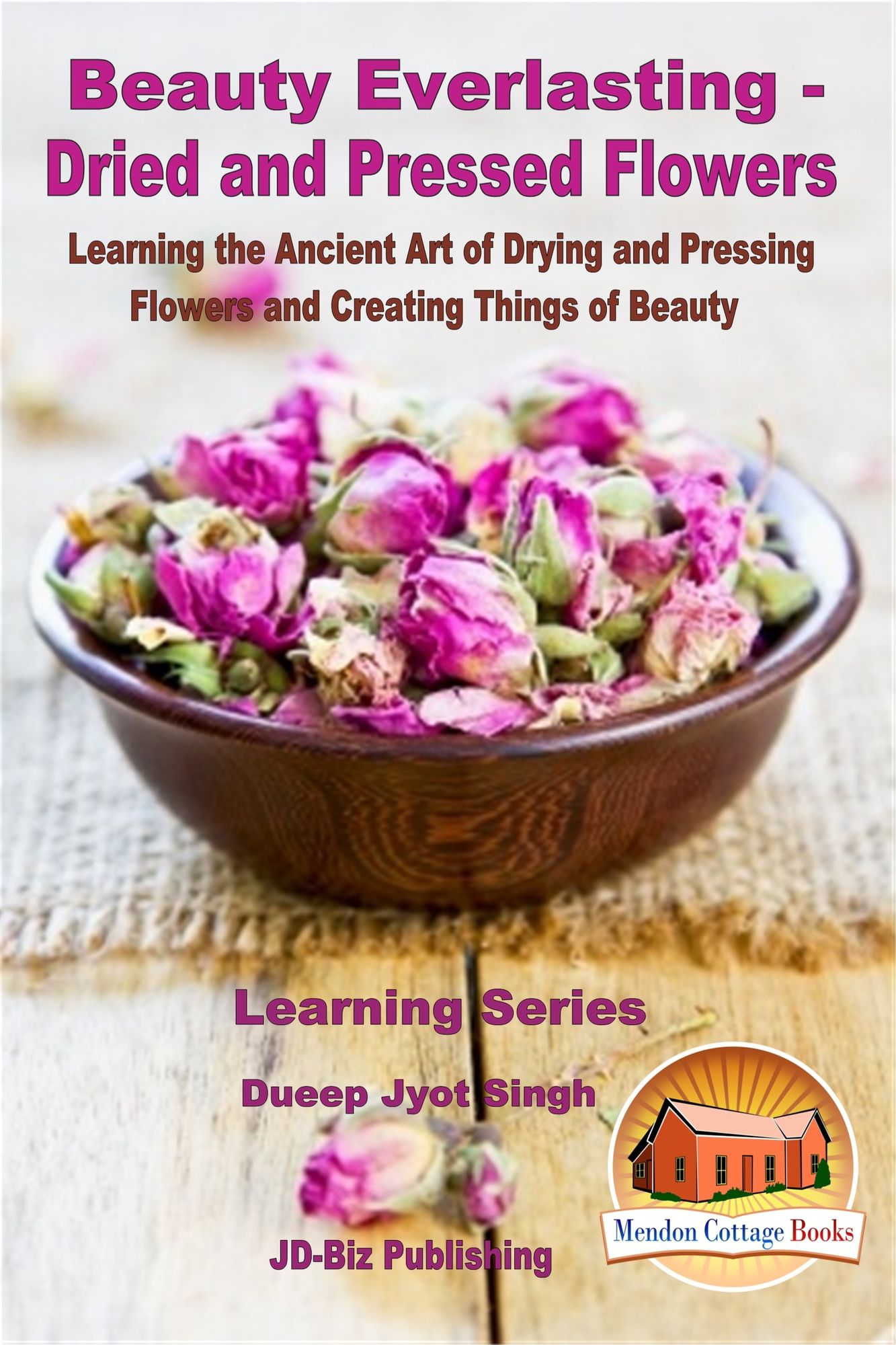 Beauty Everlasting: Dried and Pressed Flowers - Learning the Ancient Art of Drying and Pressing Flowers and Creating Things of Beauty