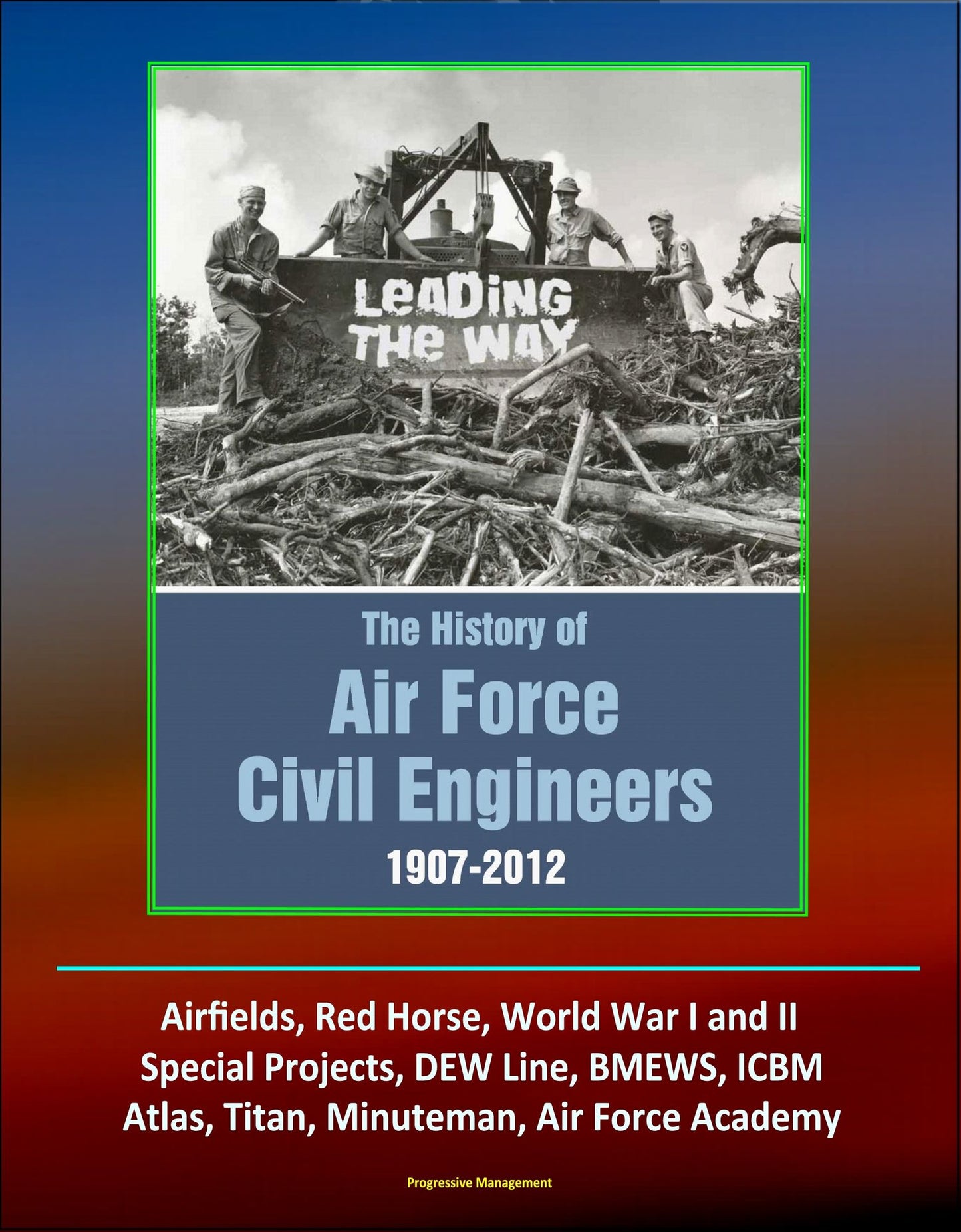 Leading The Way: The History of Air Force Civil Engineers, 1907-2012 - Airfields, Red Horse, World War I and II, Special Projects, DEW Line, BMEWS, ICBM, Atlas, Titan, Minuteman, Air Force Academy