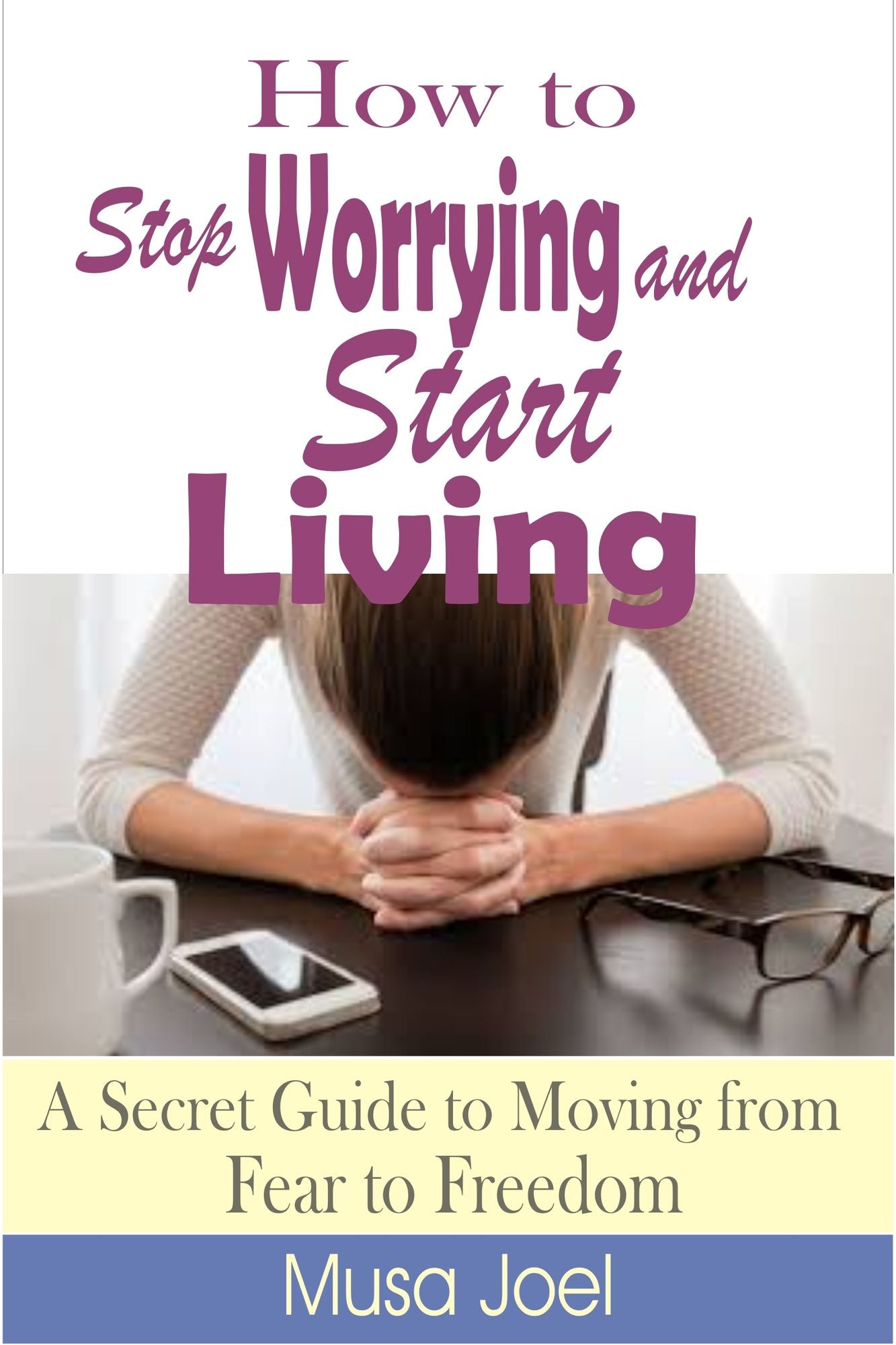 How to Stop Worrying and Start Living: A Secret Guide to Moving from Fear to Freedom