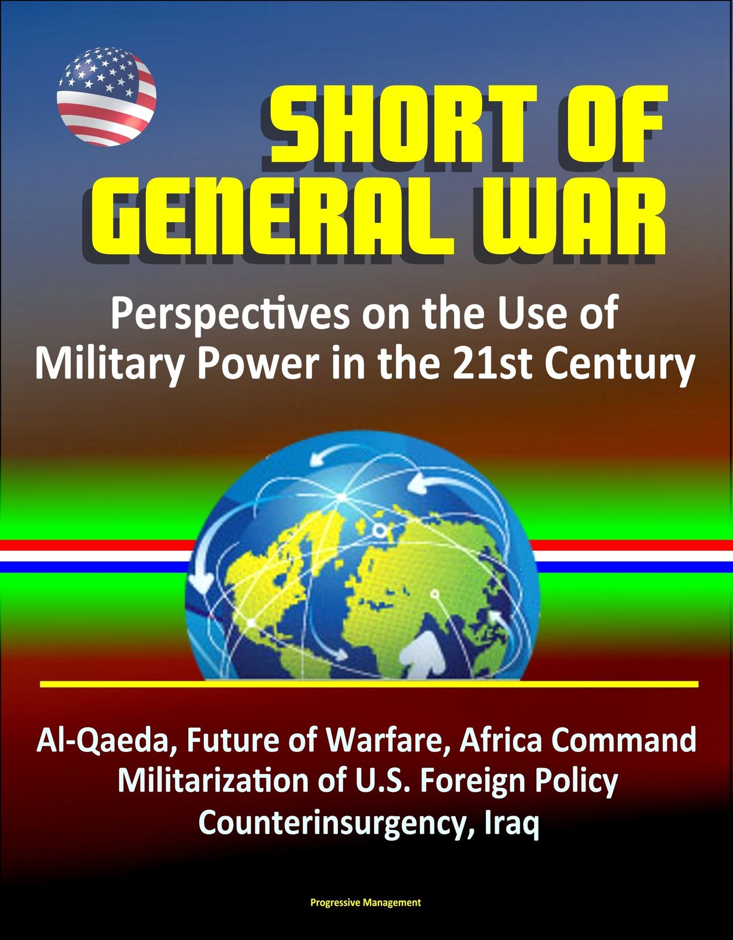 Short of General War: Perspectives on the Use of Military Power in the 21st Century - Al-Qaeda, Future of Warfare, Africa Command, Militarization of U.S. Foreign Policy, Counterinsurgency, Iraq