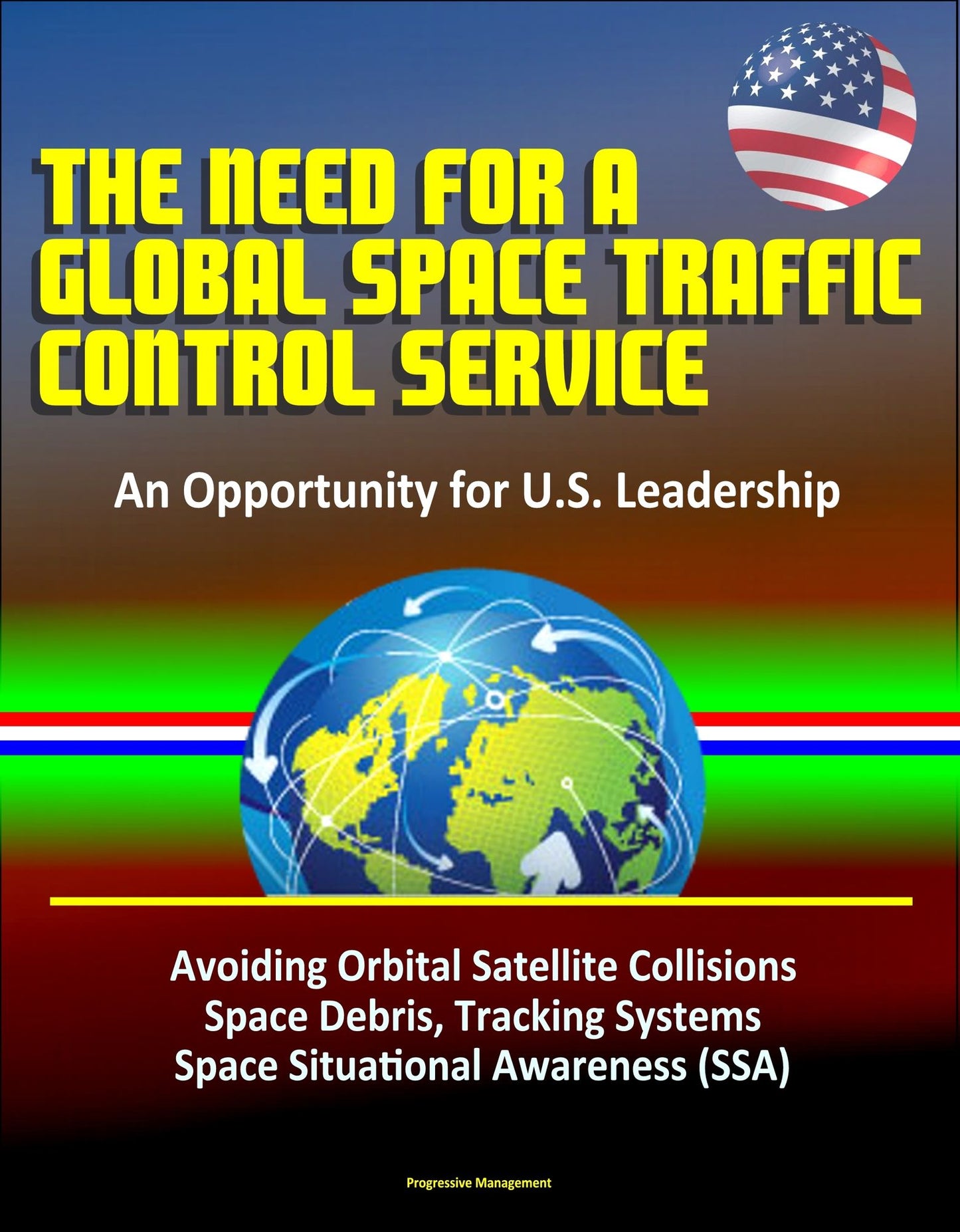 The Need for a Global Space Traffic Control Service: An Opportunity for U.S. Leadership - Avoiding Orbital Satellite Collisions, Space Debris, Tracking Systems, Space Situational Awareness (SSA)