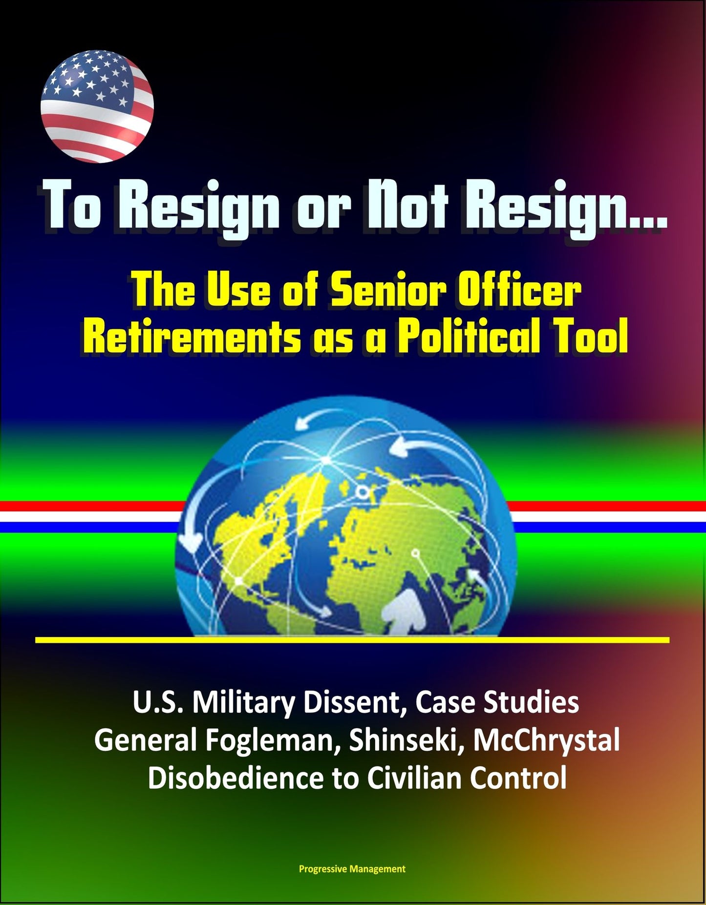 To Resign or Not Resign... The Use of Senior Officer Retirements as a Political Tool: U.S. Military Dissent, Case Studies, General Fogleman, Shinseki, McChrystal, Disobedience to Civilian Control