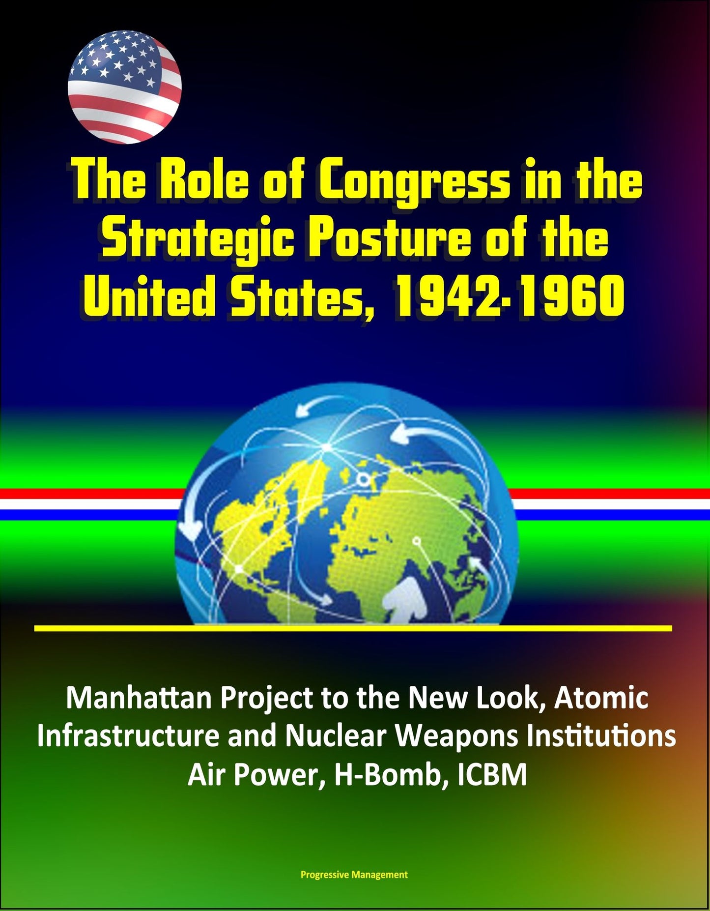 The Role of Congress in the Strategic Posture of the United States, 1942-1960: Manhattan Project to the New Look, Atomic Infrastructure and Nuclear Weapons Institutions, Air Power, H-Bomb, ICBM