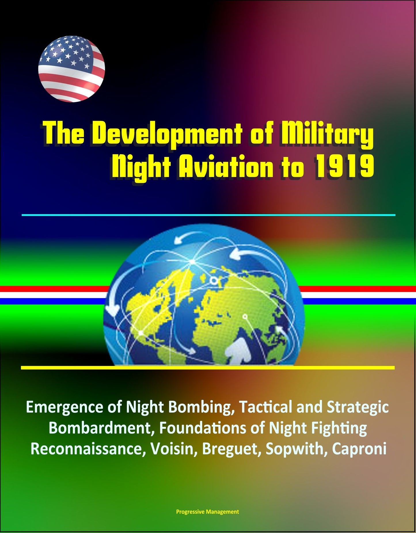 The Development of Military Night Aviation to 1919: Emergence of Night Bombing, Tactical and Strategic Bombardment, Foundations of Night Fighting, Reconnaissance, Voisin, Breguet, Sopwith, Caproni
