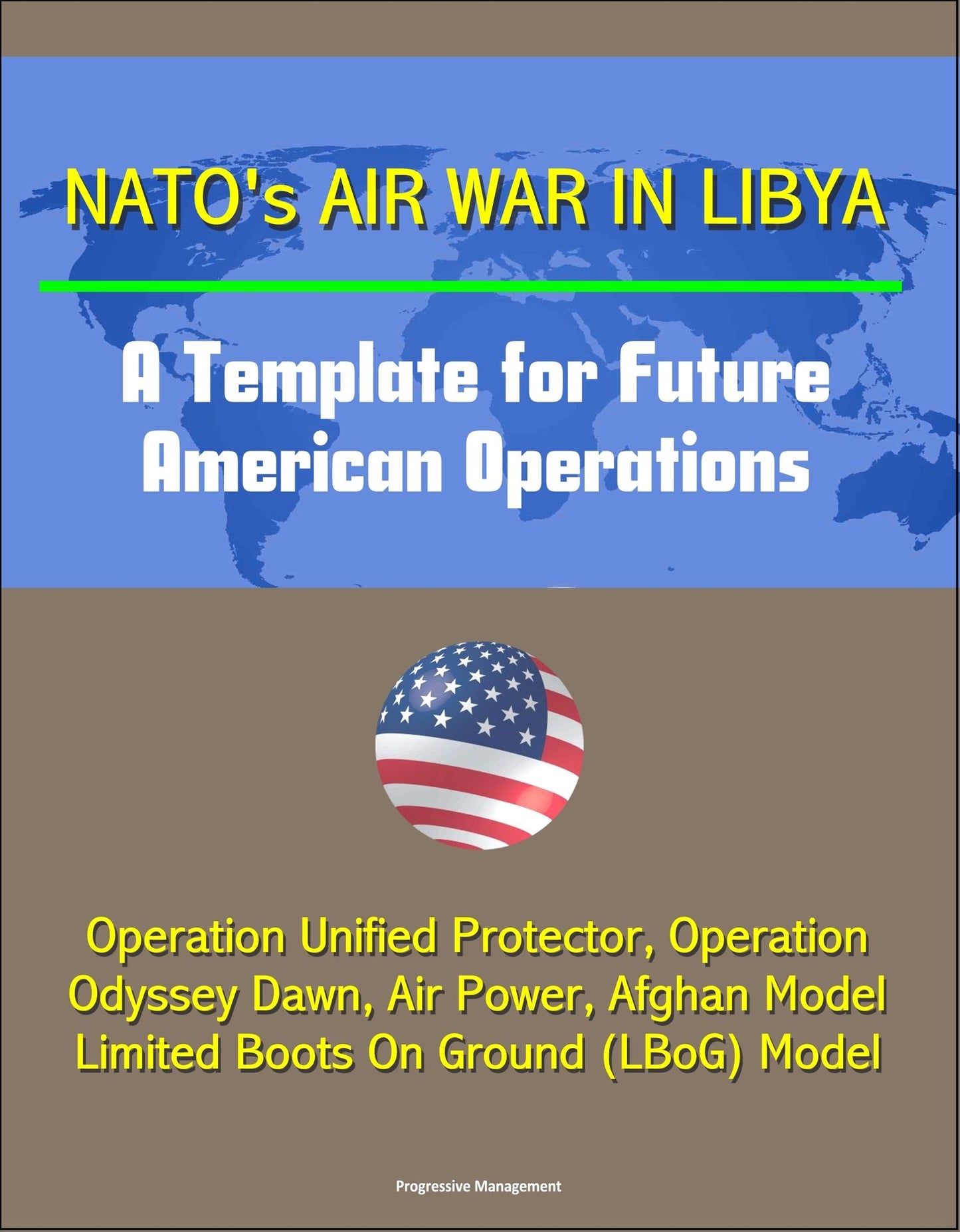 NATO's Air War in Libya: A Template for Future American Operations - Operation Unified Protector, Operation Odyssey Dawn, Air Power, Afghan Model, Limited Boots On Ground (LBoG) Model