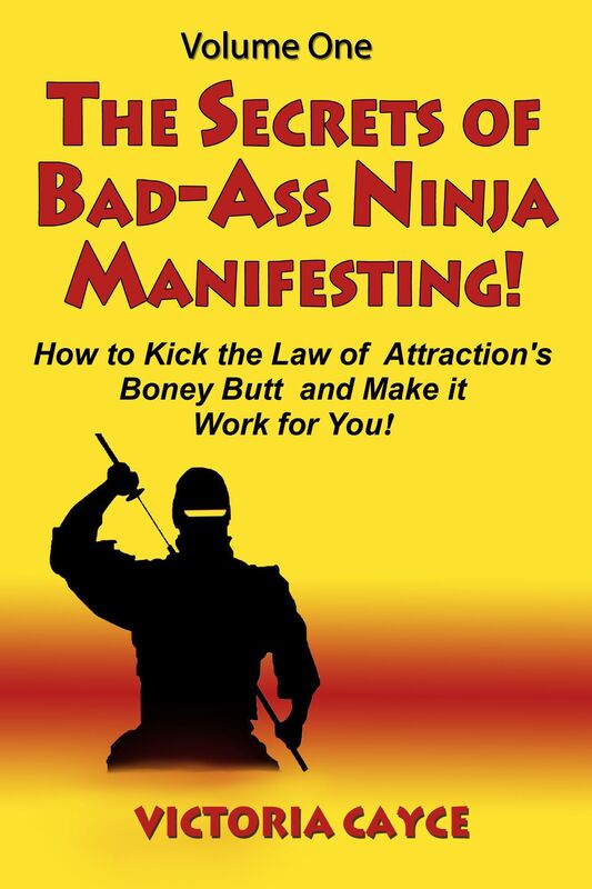 The Secrets of Bad-Ass Ninja Manifesting! How to kick the Law of Attraction's Boney Butt and Make it Work for You! Volume One