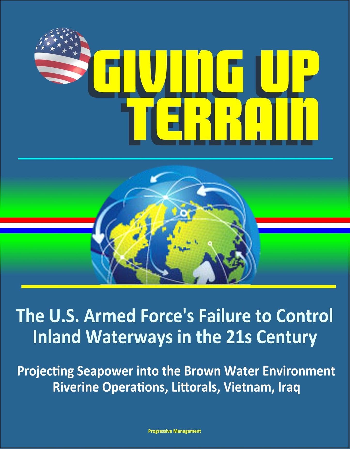 Giving Up Terrain: The U.S. Armed Force's Failure to Control Inland Waterways in the 21s Century - Projecting Seapower into the Brown Water Environment, Riverine Operations, Littorals, Vietnam, Iraq