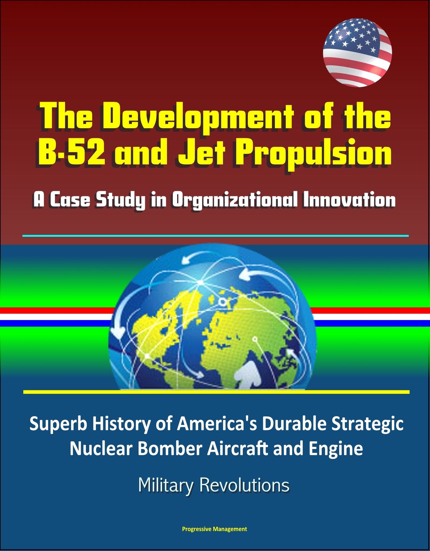The Development of the B-52 and Jet Propulsion: A Case Study in Organizational Innovation - Superb History of America's Durable Strategic Nuclear Bomber Aircraft and Engine, Military Revolutions