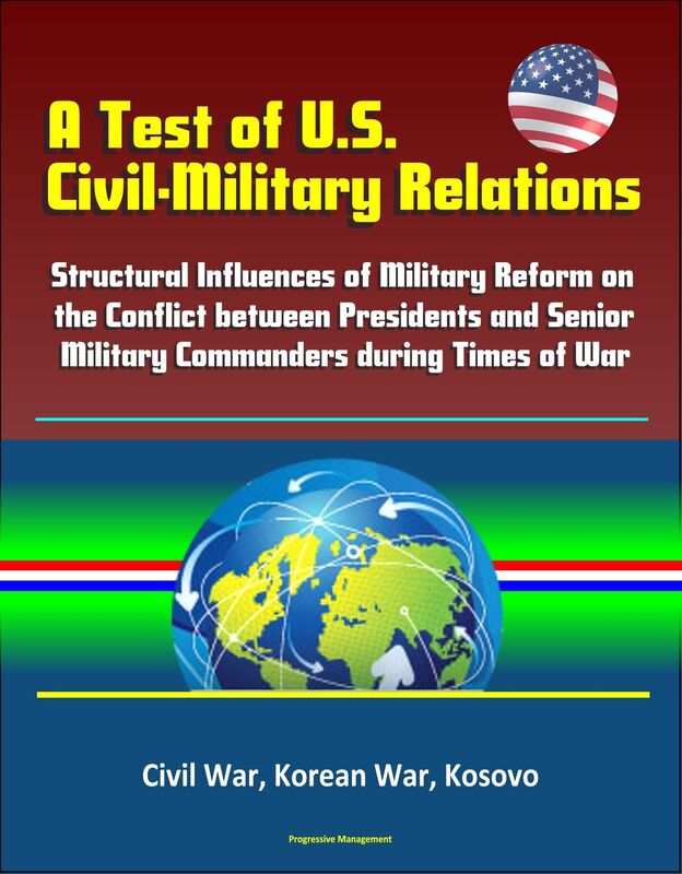 A Test of U.S. Civil-Military Relations: Structural Influences of Military Reform on the Conflict between Presidents and Senior Military Commanders during Times of War - Civil War, Korean War, Kosovo