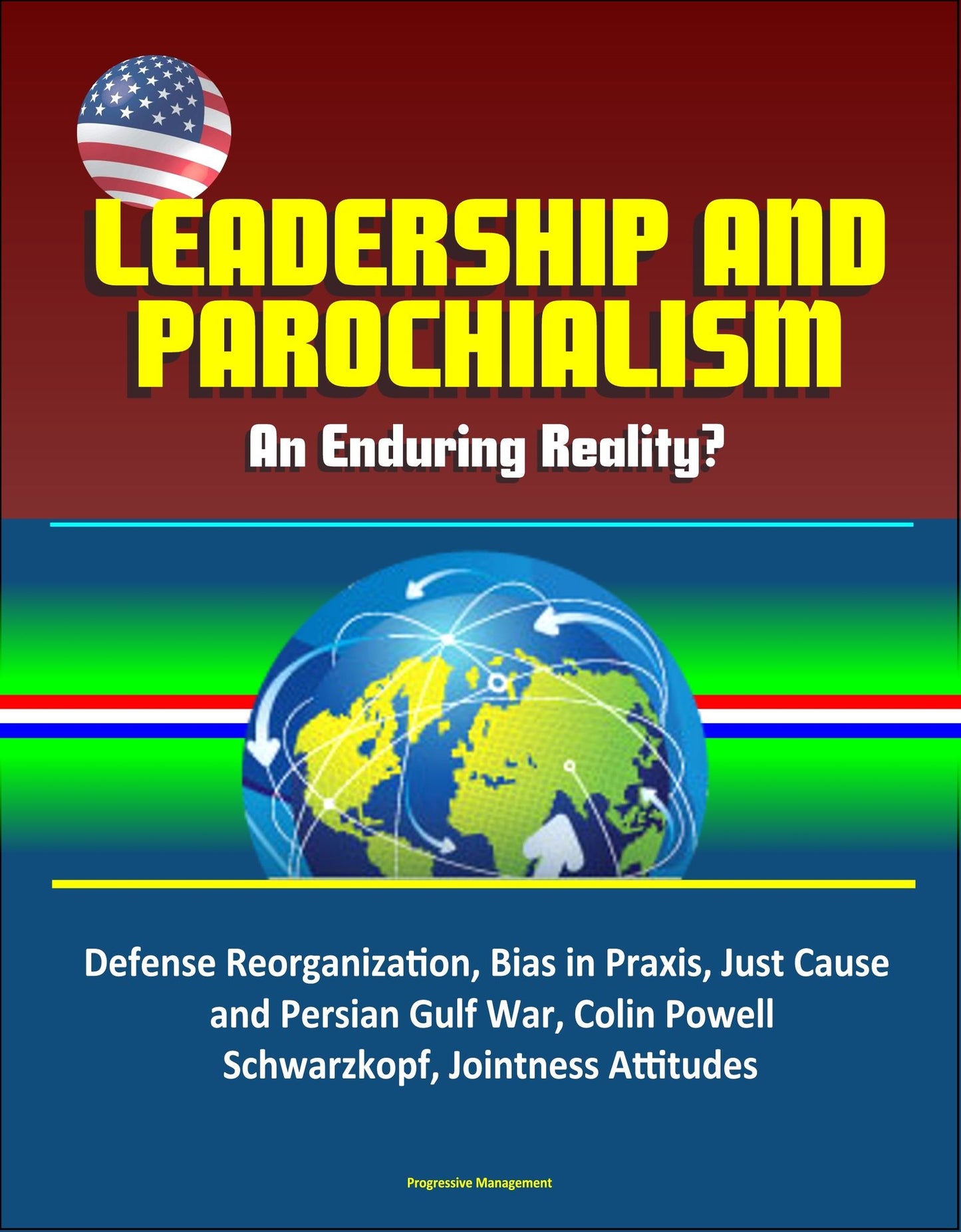 Leadership and Parochialism: An Enduring Reality? Defense Reorganization, Bias in Praxis, Just Cause and Persian Gulf War, Colin Powell, Schwarzkopf, Jointness Attitudes