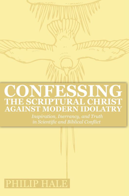 Confessing the Scriptural Christ against Modern Idolatry: Inspiration, Inerrancy, and Truth in Scientific and Biblical Conflict