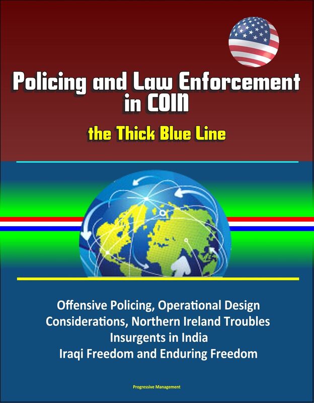 Policing and Law Enforcement in COIN: the Thick Blue Line: Offensive Policing, Operational Design Considerations, Northern Ireland Troubles, Insurgents in India, Iraqi Freedom and Enduring Freedom