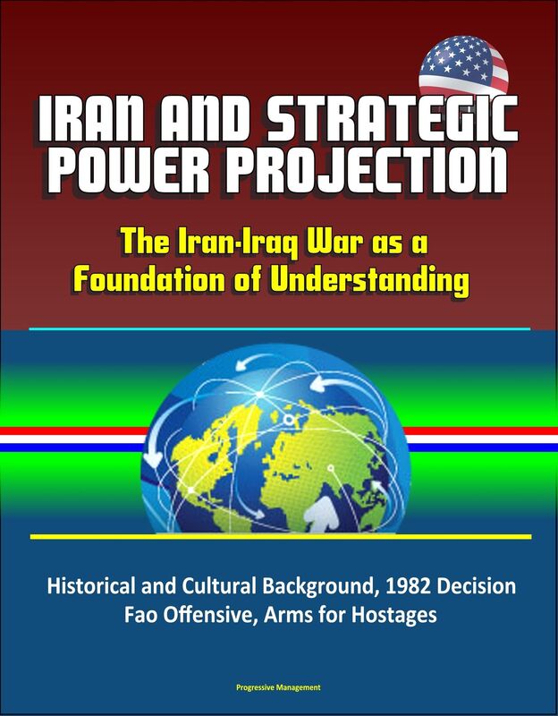Iran and Strategic Power Projection: The Iran-Iraq War as a Foundation of Understanding - Historical and Cultural Background, 1982 Decision, Fao Offensive, Arms for Hostages