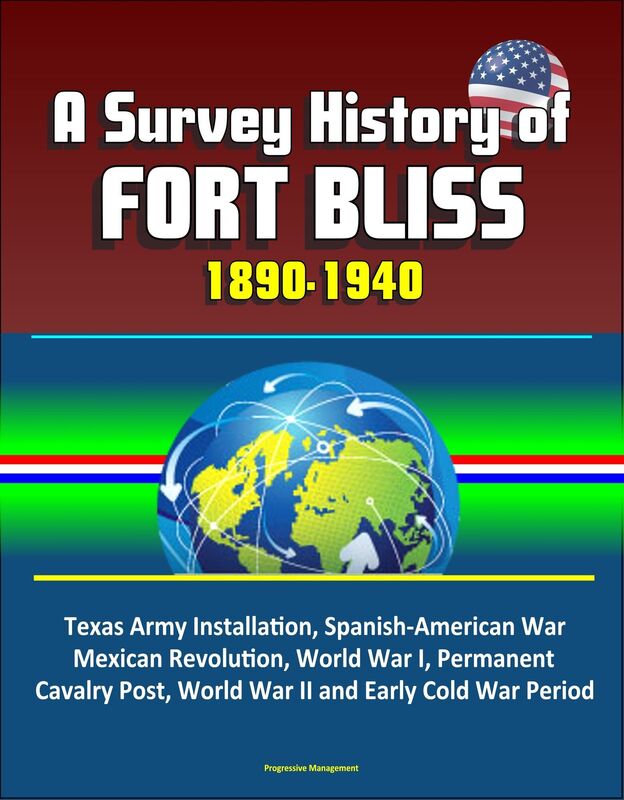 A Survey History of Fort Bliss 1890-1940: Texas Army Installation, Spanish-American War, Mexican Revolution, World War I, Permanent Cavalry Post, World War II and Early Cold War Period