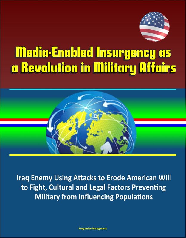 Media-Enabled Insurgency as a Revolution in Military Affairs: Iraq Enemy Using Attacks to Erode American Will to Fight, Cultural and Legal Factors Preventing Military from Influencing Populations