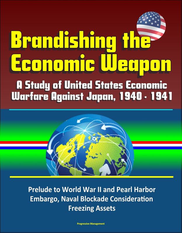 Brandishing the Economic Weapon: A Study of United States Economic Warfare Against Japan, 1940 - 1941, Prelude to World War II and Pearl Harbor, Embargo, Naval Blockade Consideration, Freezing Assets