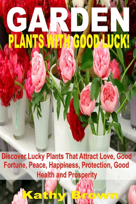 Garden Plants With Good Luck!: Discover Lucky Plants That Attract Love, Good Fortune, Peace, Happiness, Protection, Good Health and Prosperity