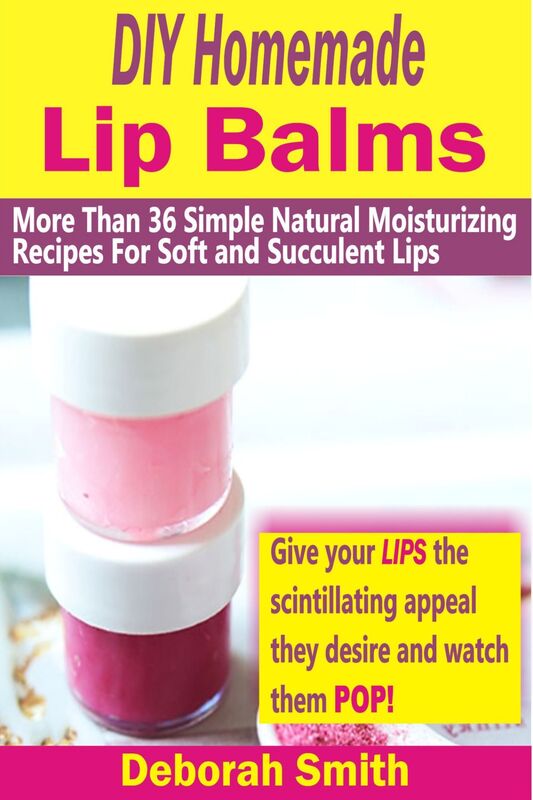 DIY Homemade Lip Balms: More Than 36 Simple Natural Moisturizing Recipes For Soft & Succulent Lips