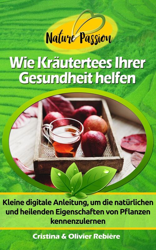 Wie Kräutertees Ihrer Gesundheit helfen: Kleine digitale Anleitung, um die natürlichen und heilenden Eigenschaften von Pflanzen kennenzulernen