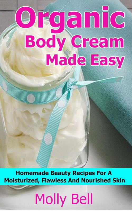 Organic Body Cream Made Easy: Homemade Beauty Recipes For A Moisturized, Flawless And Nourished Skin