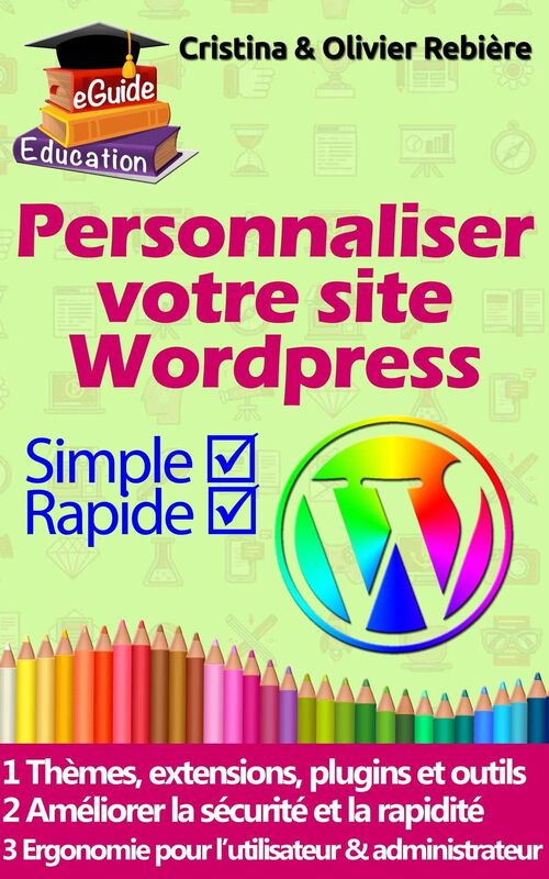Personnaliser votre site Wordpress: 40 thèmes, extensions et plugins utiles pour bien débuter avec Wordpress.org, astuces et conseils pour améliorer la sécurité, l'ergonomie, la rapidité de votre site
