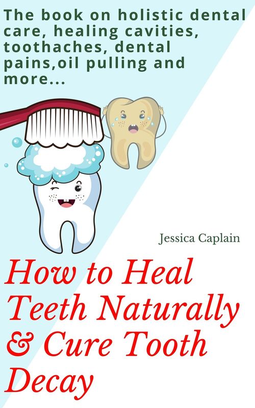 How to Heal Teeth Naturally & Cure Tooth Decay: The book on holistic dental care, healing cavities, toothaches, dental pains, oil pulling and more...