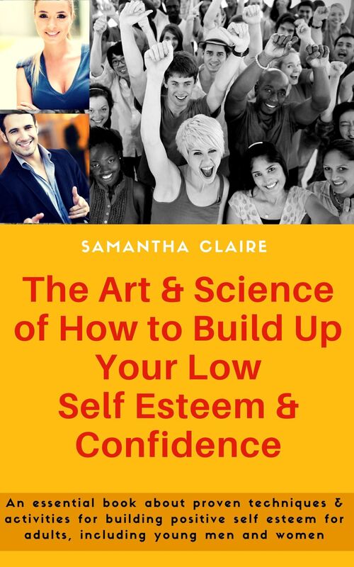 The Art & Science of How to Build Up Your Low Self Esteem & Confidence: An essential book about proven techniques & activities for building positive self esteem for adults, including young men and women