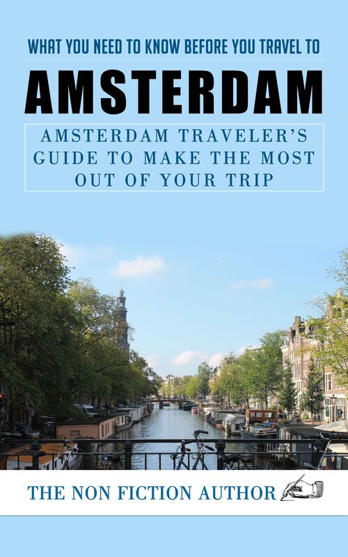 What You Need to Know Before You Travel to Amsterdam: Amsterdam Traveler's Guide to Make the Most Out of Your Trip