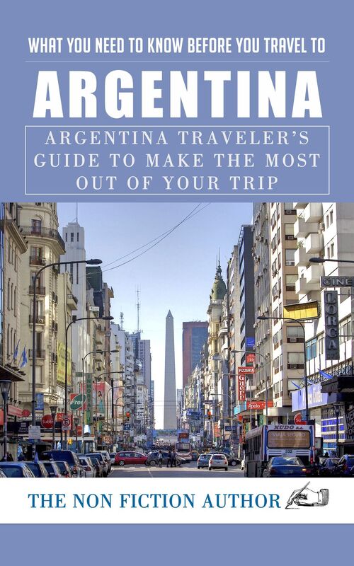What You Need to Know Before You Travel to Argentina: Argentina Traveler's Guide to Make the Most Out of Your Trip