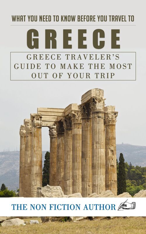 What You Need to Know Before You Travel to Greece: Greece Traveler's Guide to Make the Most Out of Your Trip
