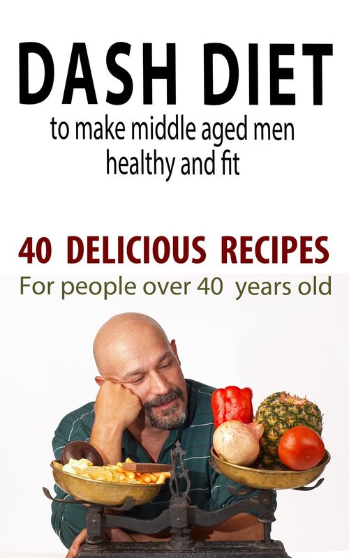 Dash Diet to Make Middle Aged People Healthy and Fit!: 40 Delicious Recipes for People Over 40 Years Old!