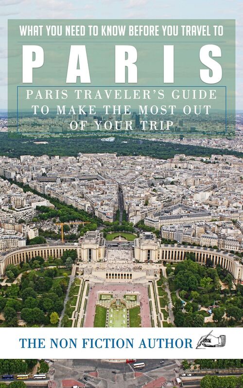 What You Need to Know Before You Travel to Paris: Paris Traveler's Guide to Make the Most Out of Your Trip