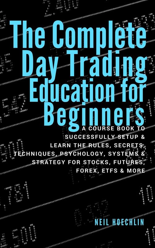 The Complete Day Trading Education for Beginners: a course book to successfully setup & learn the rules, secrets, techniques, psychology, systems & strategy for stocks, futures, forex, etfs & more