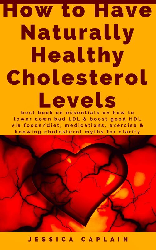 How to Have Naturally Healthy Cholesterol Levels: the best book on essentials on how to lower bad LDL & boost good HDL via foods/diet, medications, exercise & knowing cholesterol myths for clarity