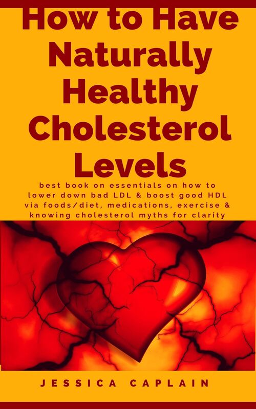How to Have Naturally Healthy Cholesterol Levels: the best book on essentials on how to lower bad LDL & boost good HDL via foods/diet, medications, exercise & knowing cholesterol myths for clarity