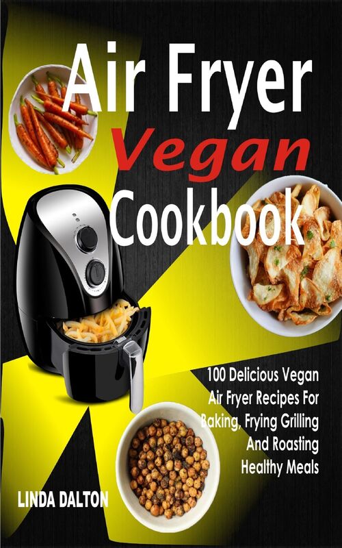 Air Fryer Vegan Cookbook: 100 Delicious Vegan Air Fryer Recipes For Baking, Frying Grilling And Roasting Healthy Meals