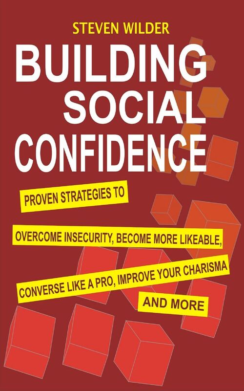 Building Social Confidence: Proven Strategies To Overcome Insecurity, Become More Likeable, Converse Like A Pro, Improve Your Charisma And More