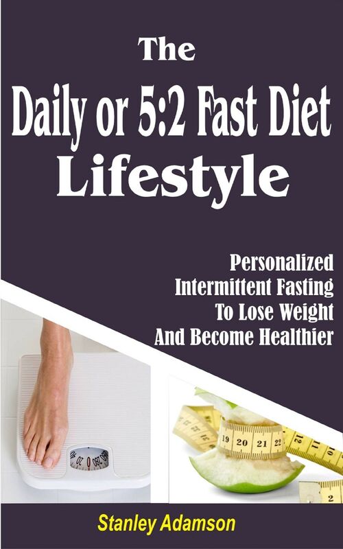 The Daily or 5 2 Fast Diet Lifestyle: Personalized Intermittent Fasting To Lose Weight And Become Healthier