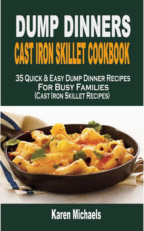 Dump Dinner Cast Iron Skillet Cookbook: 35 Quick & Easy Dump Dinner Recipes For Busy Families (Cast Iron Skillet Recipes)