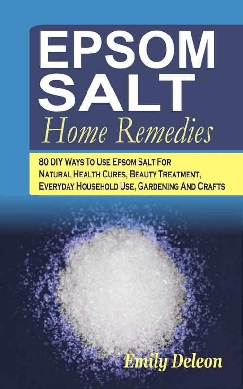 Epsom Salt Home Remedies: 80 DIY Ways To Use Epsom Salt For Natural Health Cures, Beauty Treatment, Everyday Household Use, Gardening And Crafts