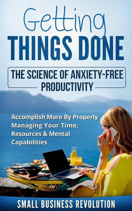 Getting Things Done - The Science of Anxiety-Free Productivity: Accomplish More By Properly Managing Your Time, Resources & Mental Capabilities