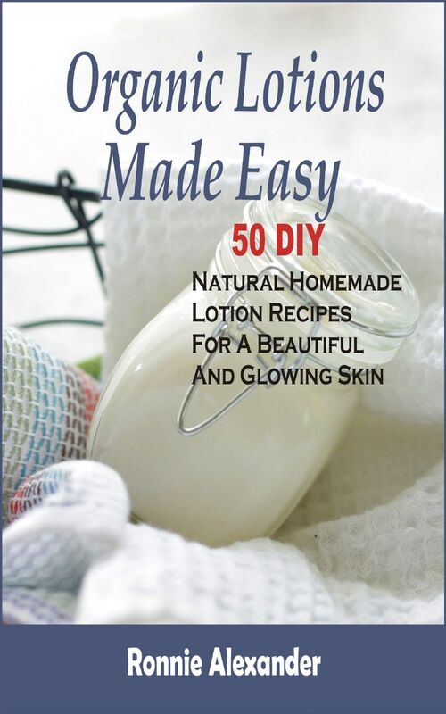 Organic Lotions Made Easy: 50 DIY Natural Homemade Lotion Recipes For A Beautiful And Glowing Skin