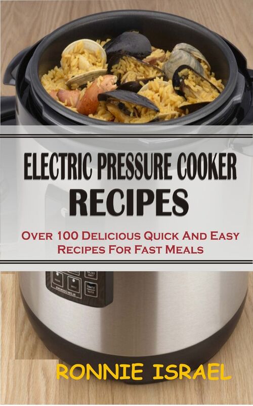 Electric Pressure Cooker Recipes: Over 100 Delicious Quick And Easy Recipes For Fast Meals