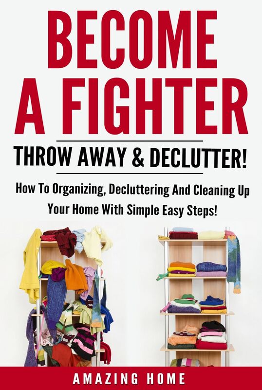 Become A Fighter; Throw Away & Declutter!: How To Organizing, Decluttering And Cleaning Up Your Home With Simple Easy Steps!