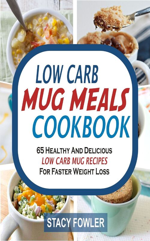 Low Carb Mug Meals Cookbook: 65 Healthy And Delicious Low Carb Mug Recipes For Faster Weight Loss