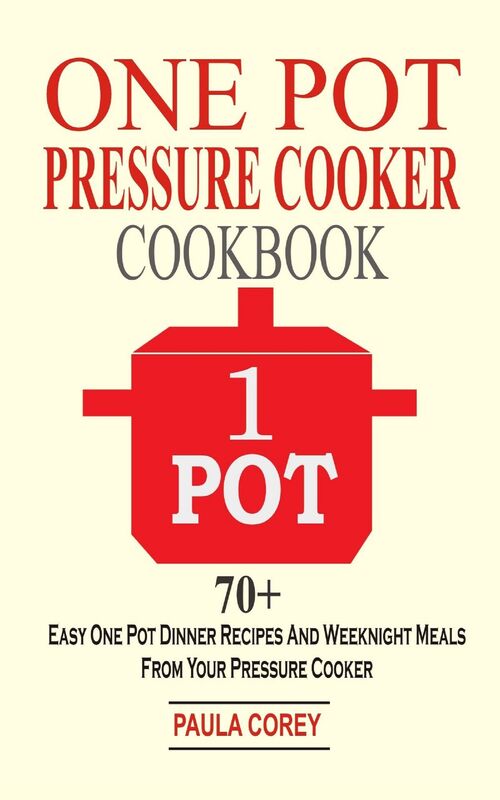 One Pot Pressure Cooker Cookbook: 70+ Easy One Pot Dinner Recipes And Weeknight Meals From Your Pressure Cooker