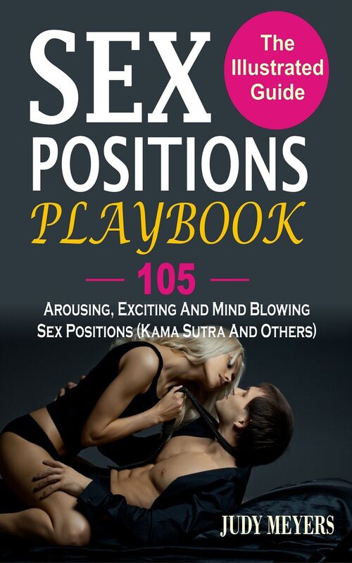 Sex Positions Playbook: The Illustrated Guide With 105 Arousing, Exciting And Mind Blowing Sex Positions (Kama Sutra And Others)