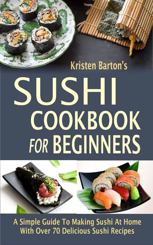 Sushi Cookbook For Beginners: A Simple Guide To Making Sushi At Home With Over 70 Delicious Sushi Recipes