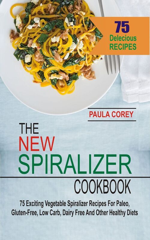 The New Spiralizer Cookbook: 75 Exciting Vegetable Spiralizer Recipes For Paleo, Gluten-Free, Low Carb, Dairy Free And Other Healthy Diets