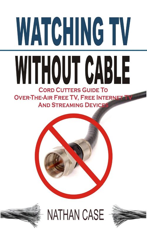 Watching TV Without Cable: Cord Cutters Guide To Over-The-Air Free TV, Free Internet TV And Streaming Devices